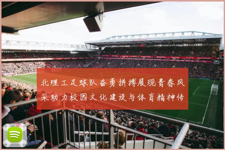 北理工足球队奋勇拼搏展现青春风采助力校园文化建设与体育精神传播