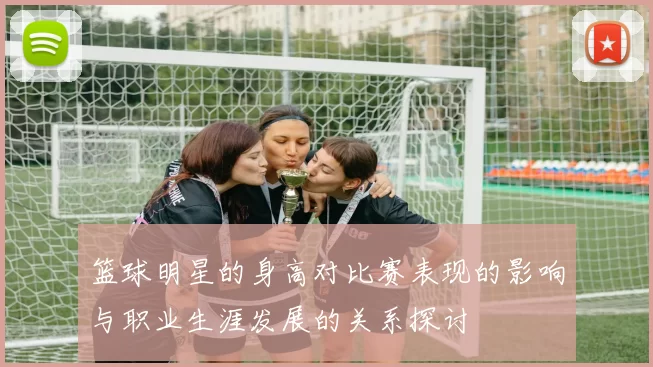 篮球明星的身高对比赛表现的影响与职业生涯发展的关系探讨