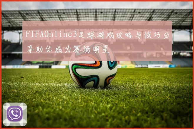 FIFAOnline3足球游戏攻略与技巧分享助你成为赛场明星