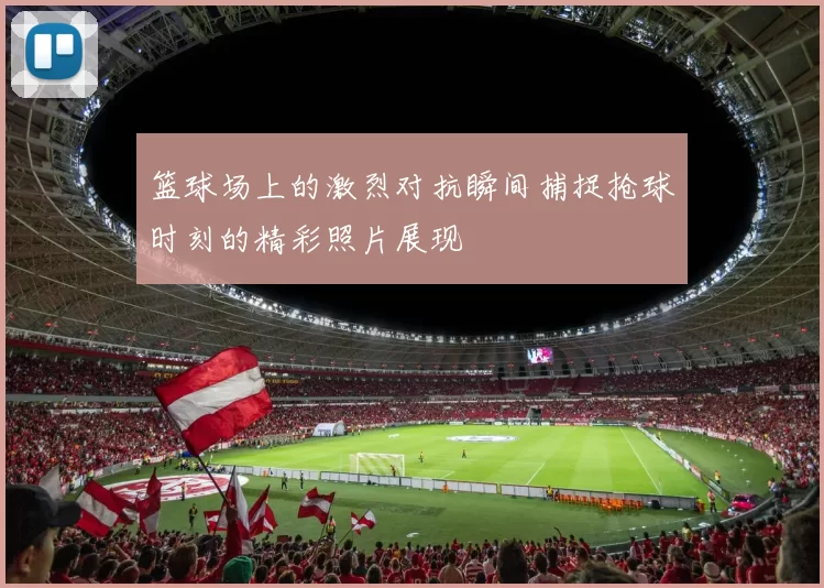 篮球场上的激烈对抗瞬间捕捉抢球时刻的精彩照片展现