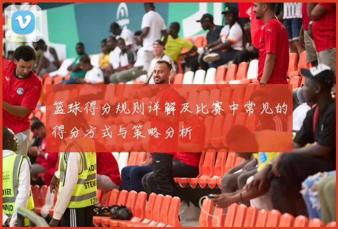 篮球得分规则详解及比赛中常见的得分方式与策略分析