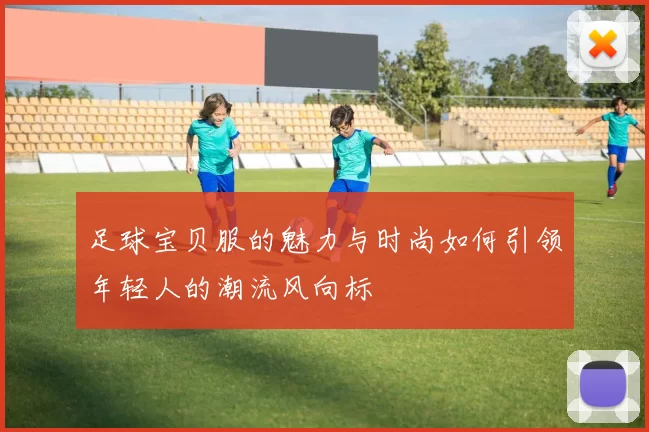 足球宝贝服的魅力与时尚如何引领年轻人的潮流风向标