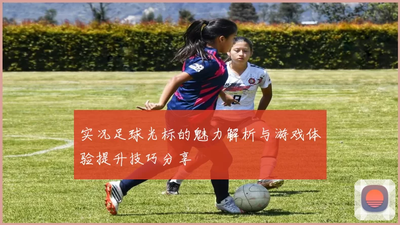 实况足球光标的魅力解析与游戏体验提升技巧分享