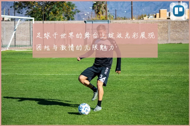 足球于世界的舞台上绽放光彩展现团结与激情的无限魅力